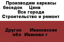 Производим каркасы беседок. › Цена ­ 22 000 - Все города Строительство и ремонт » Другое   . Ивановская обл.,Иваново г.